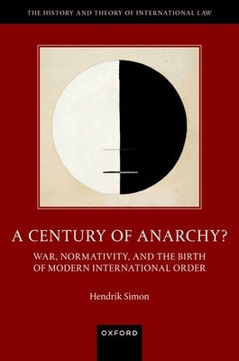 A Century of Anarchy?: War, Normativity, and the Birth of Modern International Order by Simon, Hendrik