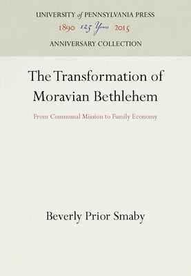 The Transformation of Moravian Bethlehem: From Communal Mission to Family Economy by Smaby, Beverly Prior
