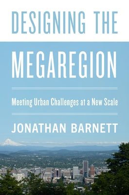Designing the Megaregion: Meeting Urban Challenges at a New Scale by Barnett, Jonathan