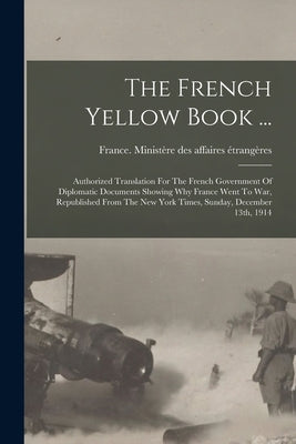 The French Yellow Book ...: Authorized Translation For The French Government Of Diplomatic Documents Showing Why France Went To War, Republished F by France Ministère Des Affaires Étrang