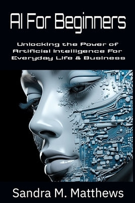 AI For Beginners: Unlocking the Power of Artificial Intelligence for Everyday Life and Business by Matthews, Sandra M.