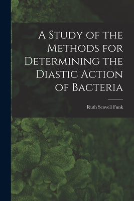 A Study of the Methods for Determining the Diastic Action of Bacteria by Funk, Ruth Scovell