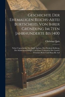 Geschichte Der Ehemaligen Reichs-abtei Burtscheid, Von Ihrer Gründung Im 7ten Jahrhunderte Bis 1400: Nebst Urgeschichte Der Stadt Aachen, Des Fleckens by Quix, Christian