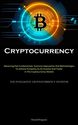 Cryptocurrency: Advancing Past Fundamentals: Exclusive Approaches And Methodologies To Achieve Prosperity As An Investor And Trader In The Cryptocurre by Ferguson, Howard