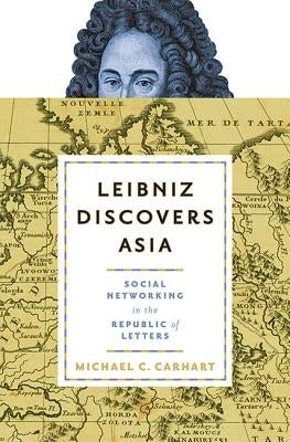 Leibniz Discovers Asia: Social Networking in the Republic of Letters by Carhart, Michael C.