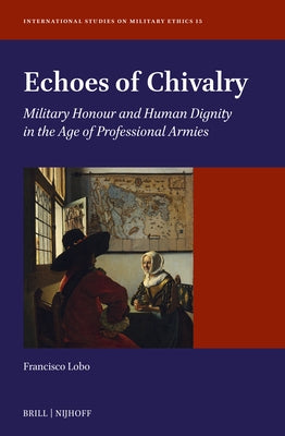 Echoes of Chivalry: Military Honour and Human Dignity in the Age of Professional Armies by Lobo, Francisco