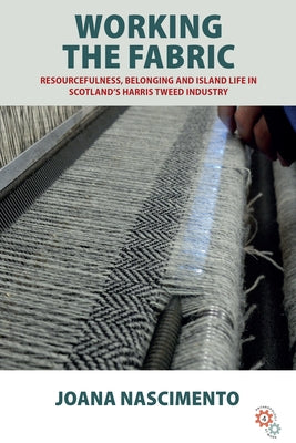 Working the Fabric: Resourcefulness, Belonging and Island Life in Scotland's Harris Tweed Industry by Nascimento, Joana