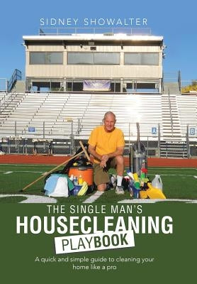 The Single Man's Housecleaning Playbook: A Quick and Simple Guide to Cleaning Your Home like a Pro by Showalter, Sidney