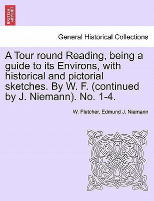 A Tour Round Reading, Being a Guide to Its Environs, with Historical and Pictorial Sketches. by W. F. (Continued by J. Niemann). No. 1-4. by Fletcher, W.