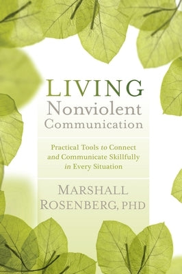 Living Nonviolent Communication: Practical Tools to Connect and Communicate Skillfully in Every Situation by Rosenberg, Marshall