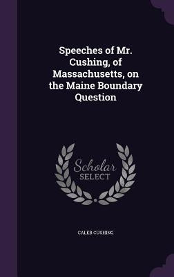 Speeches of Mr. Cushing, of Massachusetts, on the Maine Boundary Question by Cushing, Caleb
