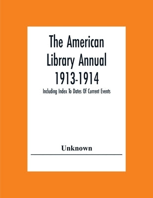 The American Library Annual 1913-1914; Including Index To Dates Of Current Events; Necrology Of Writers; Bibliographies; Statistics Of Book Production by Unknown