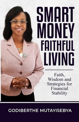 Smart Money Faithful Living: Faith, Wisdom, and Strategies for Financial Stability by Mutayisebya, Godiberthe