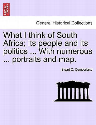 What I Think of South Africa; Its People and Its Politics ... with Numerous ... Portraits and Map. by Cumberland, Stuart C.