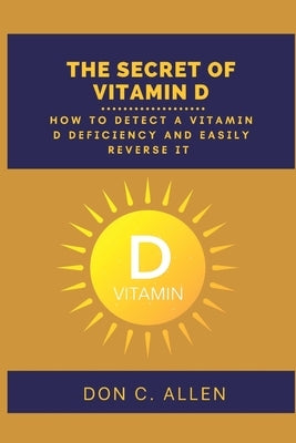 The Secret of Vitamin D: How to Detect a Vitamin D Deficiency and Easily Reverse It by C. Allen, Don
