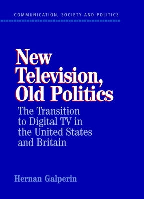 New Television, Old Politics: The Transition to Digital TV in the United States and Britain by Galperin, Hernan