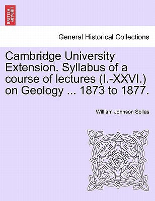 Cambridge University Extension. Syllabus of a Course of Lectures (I.-XXVI.) on Geology ... 1873 to 1877. by Sollas, William Johnson