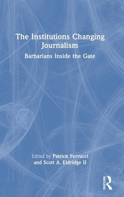 The Institutions Changing Journalism: Barbarians Inside the Gate by Ferrucci, Patrick