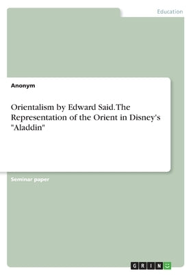 Orientalism by Edward Said. The Representation of the Orient in Disney's "Aladdin" by Anonymous