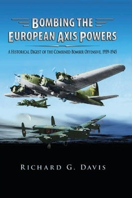 Bombing the European Axis Powers: A Historical Digest of the Combined Bomber Offensive, 1939 -1945 by Davis, Richard G.