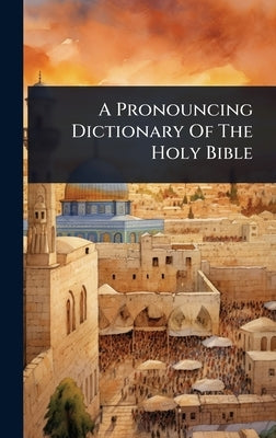 A Pronouncing Dictionary Of The Holy Bible by Anonymous