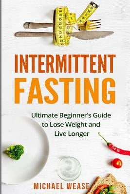 Intermittent Fasting: Ultimate Beginner's Guide to Lose Weight and Live Longer by Wease, Michael