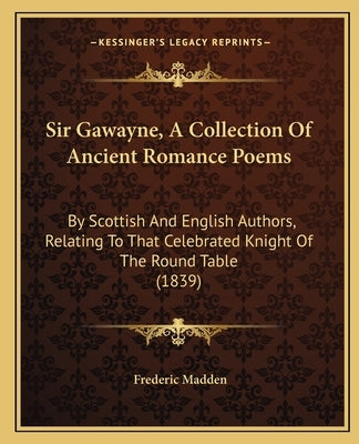Sir Gawayne, A Collection Of Ancient Romance Poems: By Scottish And English Authors, Relating To That Celebrated Knight Of The Round Table (1839) by Madden, Frederic