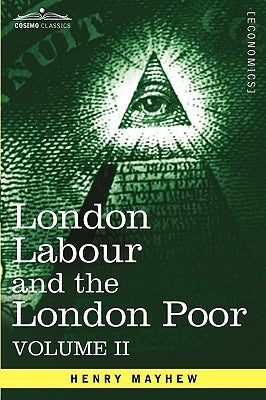 London Labour and the London Poor: A Cyclopaedia of the Condition and Earnings of Those That Will Work, Those That Cannot Work, and Those That Will No by Mayhew, Henry