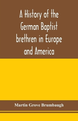 A history of the German Baptist brethren in Europe and America by Grove Brumbaugh, Martin