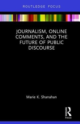 Journalism, Online Comments, and the Future of Public Discourse by Shanahan, Marie K.