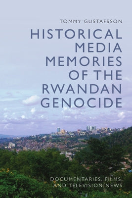 Historical Media Memories of the Rwandan Genocide: Documentaries, Films, and Television News by Gustafsson, Tommy