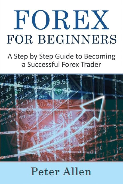 Forex for Beginners: A Step by Step Guide to Becoming a Successful Forex Trader by Allen, Peter