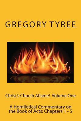 Christ's Church Aflame!: A Homiletical Commentary on the Book of Acts: Volume One (Chapters 1 - 5) by Tyree Phd, Gregory
