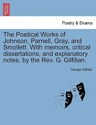The Poetical Works of Johnson, Parnell, Gray, and Smollett. with Memoirs, Critical Dissertations, and Explanatory Notes, by the REV. G. Gilfillan. by Gilfillan, George