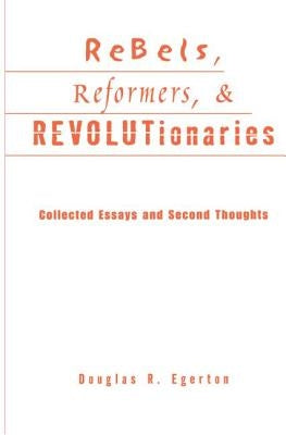 Rebels, Reformers, and Revolutionaries: Collected Essays and Second Thoughts by Egerton, Douglas R.
