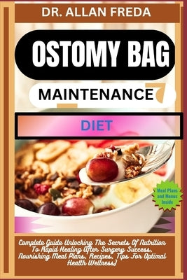 Ostomy Bag Maintenance Diet: Complete Guide Unlocking The Secrets Of Nutrition To Rapid Healing After Surgery Success, Nourishing Meal Plans, Recip by Freda, Allan