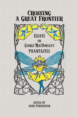 Crossing a Great Frontier: Essays on George MacDonald's Phantastes by Pennington, John