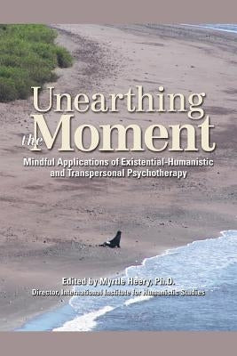 Unearthing the Moment: Mindful Applications of Existential-Humanistic and Transpersonal Psychotherapy by Heery, Myrtle