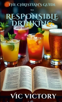 A Christian's Guide to Responsible Drinking by Victory, Vic