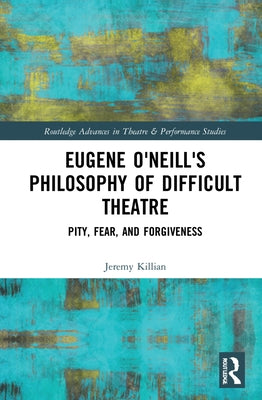 Eugene O'Neill's Philosophy of Difficult Theatre: Pity, Fear, and Forgiveness by Killian, Jeremy