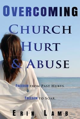 Overcoming Church Hurt & Abuse: Freedom From Past Hurts. Freedom to Soar. by Lamb, Erin