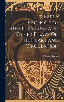 The Early Diagnosis of Heart Failure and Other Essays On the Heart and Circulation by Wilson, T. Stacey