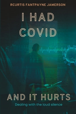 I Had Covid And It Hurts: Dealing With The Loud Silence by Jamerson, Rcurtis Fantpayne