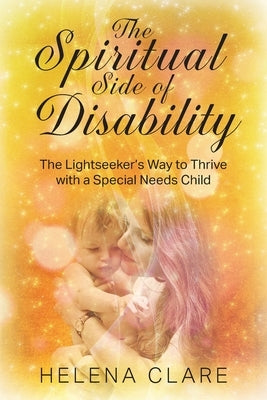 The Spiritual Side of Disability: The Lightseeker's Way to Thrive with a Special Needs Child by Clare, Helena