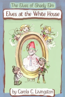 The Elves of Shady Elm: Elves At the White House by Livingston, Carola C.