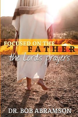 Focused on the Father: The Lord's Prayers by Abramson, Bob