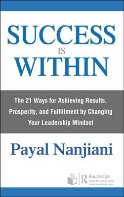 Success Is Within: The 21 Ways for Achieving Results, Prosperity, and Fulfillment by Changing Your Leadership Mindset by Nanjiani, Payal