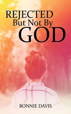 Rejected but Not by God by Davis, Bonnie