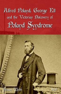 Alfred Poland, George Elt and the Victorian Discovery of Poland Syndrome by Webb, Simon