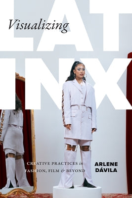 Visualizing Latinx: Creative Practices in Fashion, Film, and Beyond by Dávila, Arlene